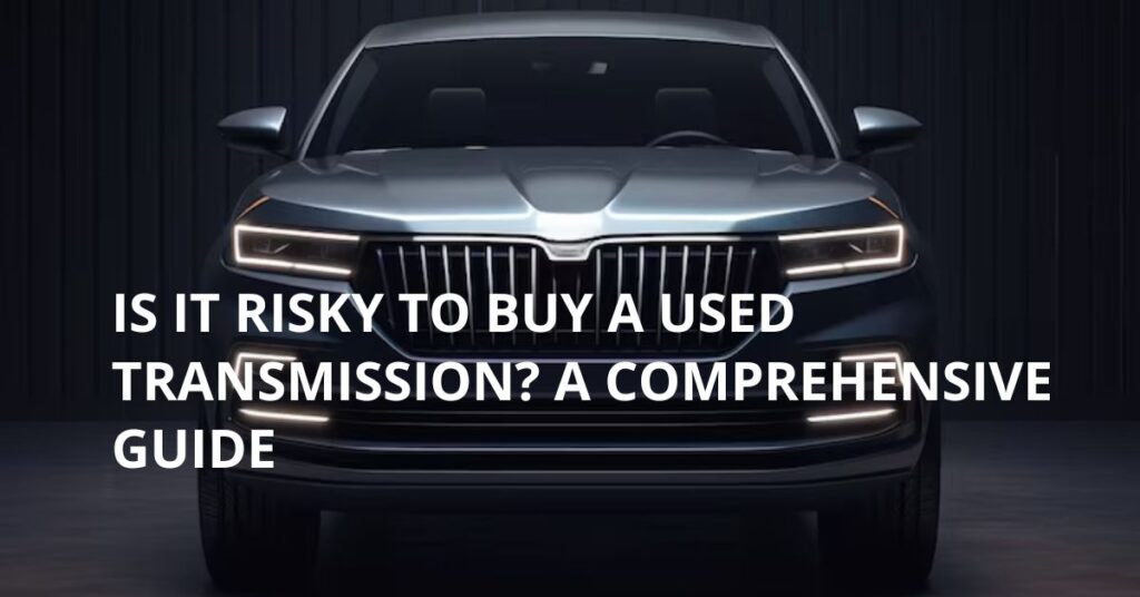 Is it risky to buy a used transmission? A Comprehensive Guide